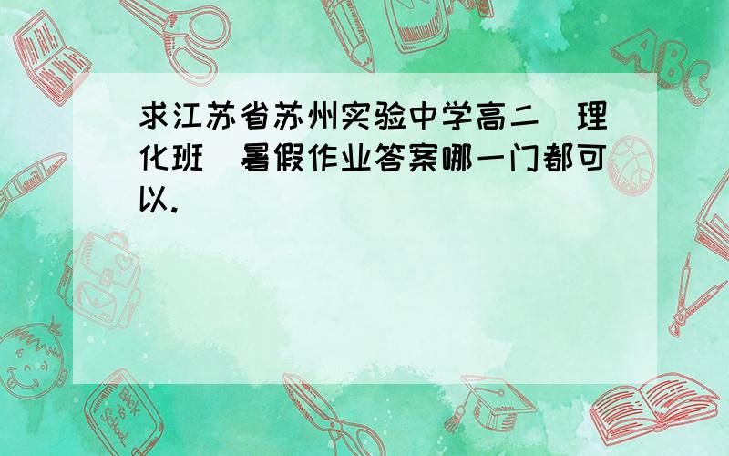 求江苏省苏州实验中学高二（理化班）暑假作业答案哪一门都可以.
