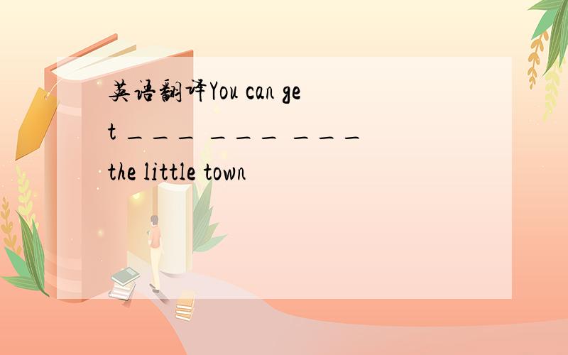 英语翻译You can get ___ ___ ___ the little town
