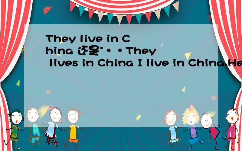 They live in China 还是~··They lives in China I live in China.He lives in China.第一人称不用加S 第三人称要加S 那They 要不要加S