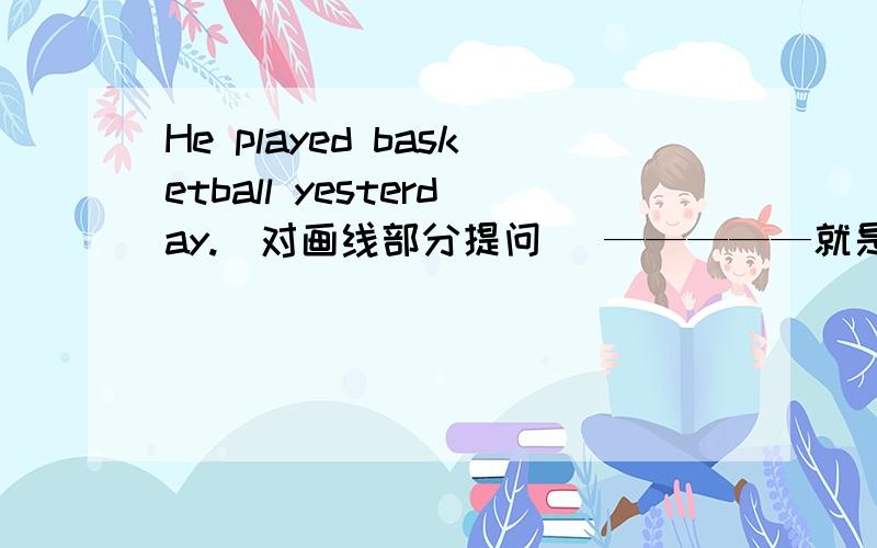 He played basketball yesterday.(对画线部分提问） —————就是 basketball 下面画着线！
