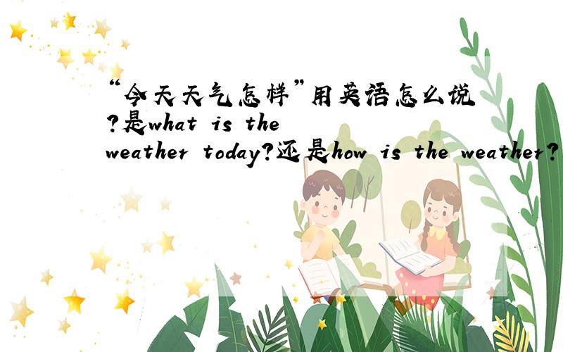 “今天天气怎样”用英语怎么说?是what is the weather today?还是how is the weather?或者是别的?