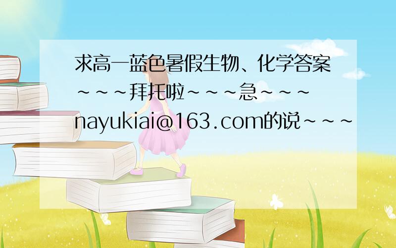 求高一蓝色暑假生物、化学答案~~~拜托啦~~~急~~~ nayukiai@163.com的说~~~