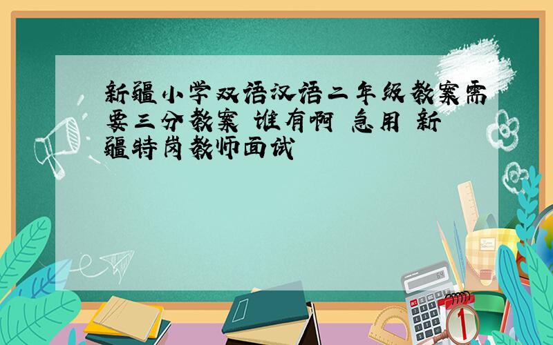新疆小学双语汉语二年级教案需要三分教案 谁有啊 急用 新疆特岗教师面试