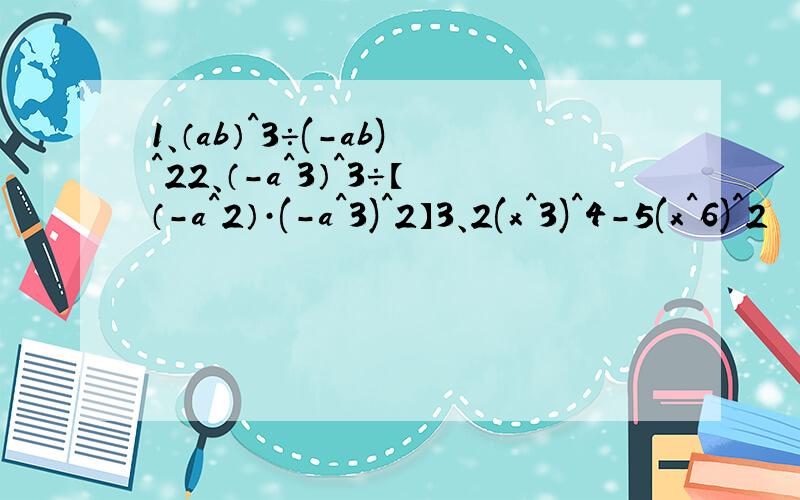 1、（ab）^3÷(-ab)^22、（-a^3）^3÷【（-a^2）·(-a^3)^2】3、2(x^3)^4-5(x^6)^2