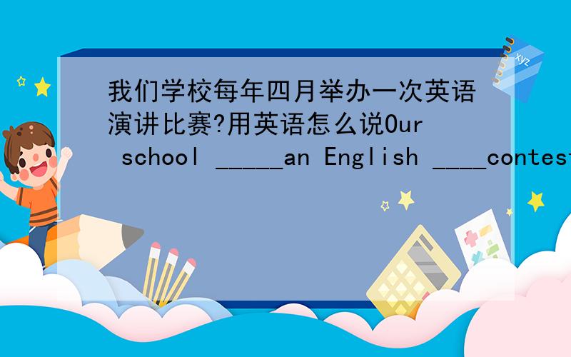 我们学校每年四月举办一次英语演讲比赛?用英语怎么说Our school _____an English ____contest in Aprill ever year .