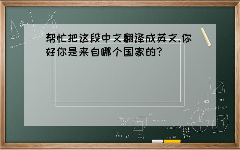 帮忙把这段中文翻译成英文.你好你是来自哪个国家的?
