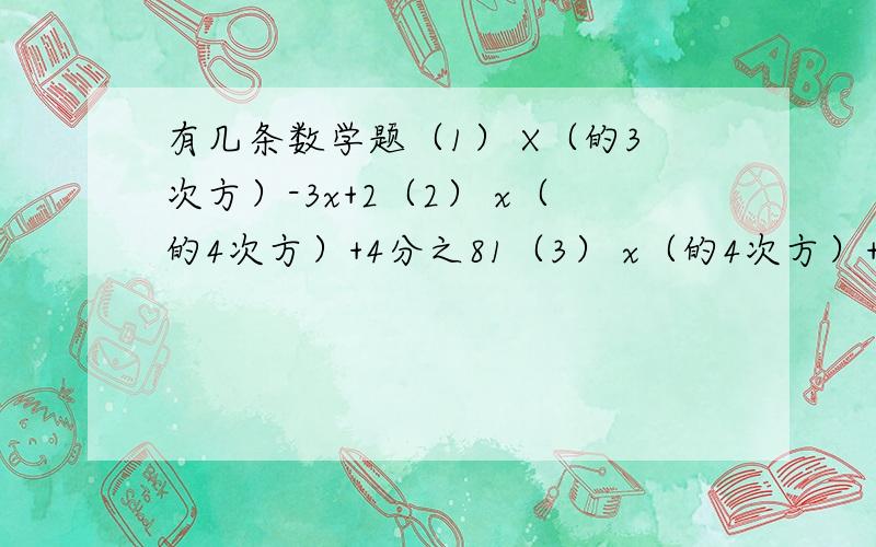 有几条数学题（1） X（的3次方）-3x+2（2） x（的4次方）+4分之81（3） x（的4次方）+x（的二次方）y（的2次方）+y（的4次方）（4） x（的2次方）y-7xy+6y