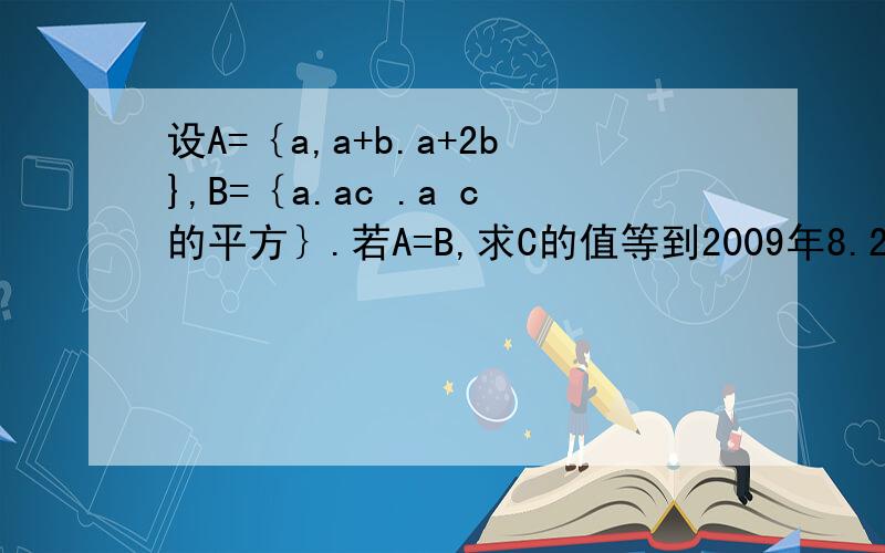 设A=｛a,a+b.a+2b},B=｛a.ac .a c的平方｝.若A=B,求C的值等到2009年8.2日早10点