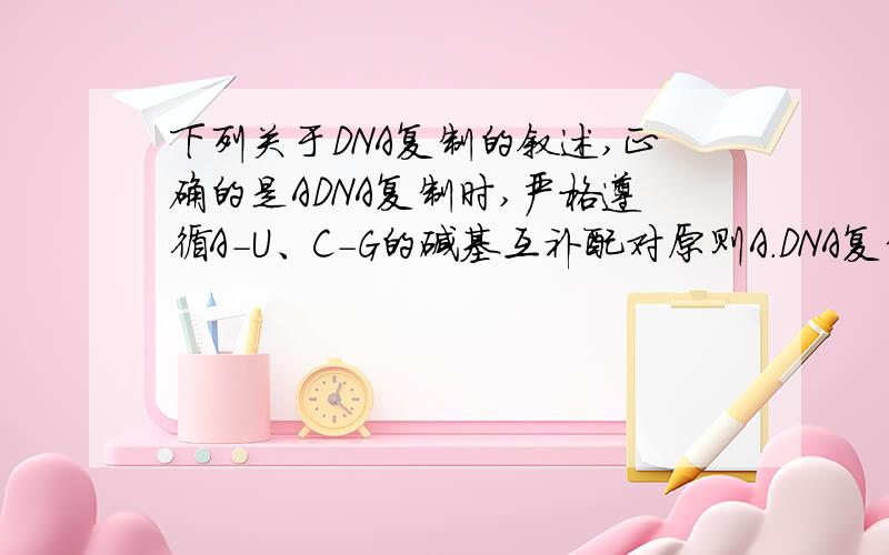 下列关于DNA复制的叙述,正确的是ADNA复制时,严格遵循A-U、C-G的碱基互补配对原则A.DNA复制时,严格遵循A-U、C-G的碱基互补配对原则B.DNA复制时,两条脱氧核糖核苷酸链均可作为模板C.DNA双螺旋全