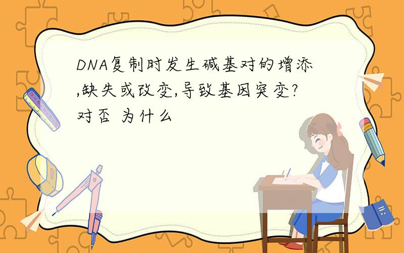 DNA复制时发生碱基对的增添,缺失或改变,导致基因突变?对否 为什么