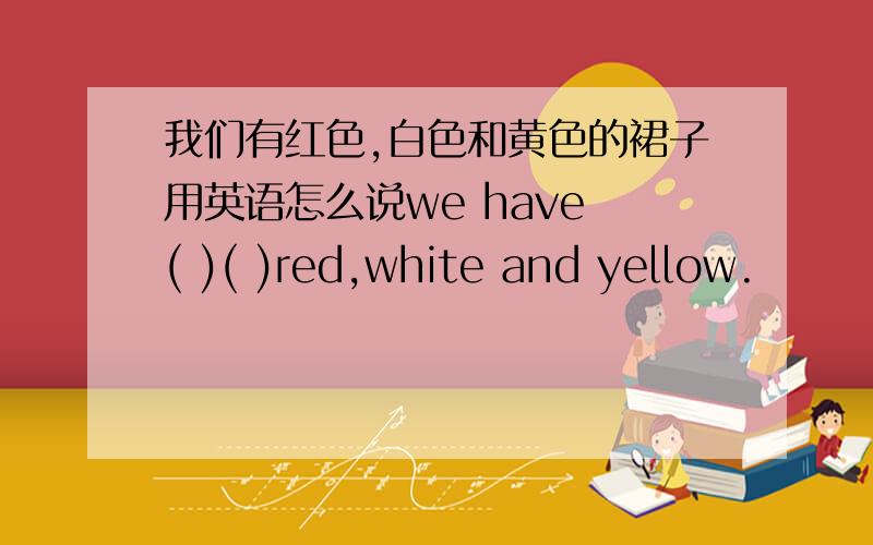 我们有红色,白色和黄色的裙子用英语怎么说we have ( )( )red,white and yellow.