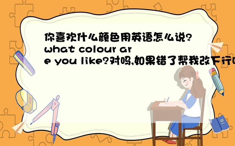 你喜欢什么颜色用英语怎么说?what colour are you like?对吗,如果错了帮我改下行吗?