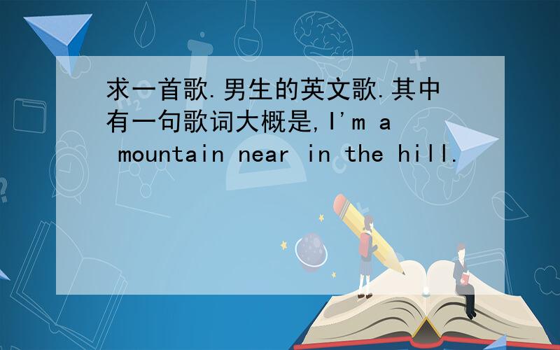 求一首歌.男生的英文歌.其中有一句歌词大概是,I'm a mountain near in the hill.