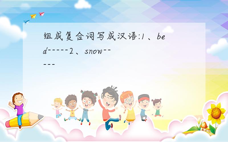 组成复合词写成汉语:1、bed-----2、snow-----