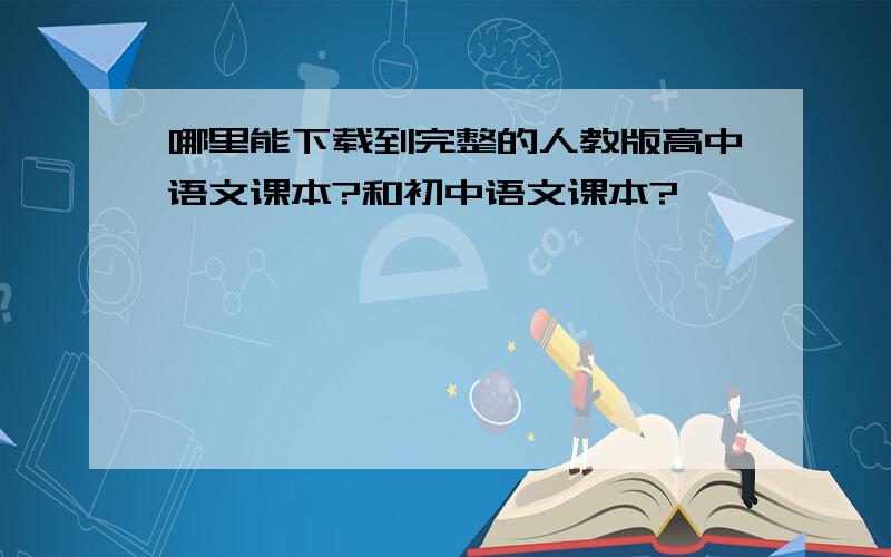 哪里能下载到完整的人教版高中语文课本?和初中语文课本?