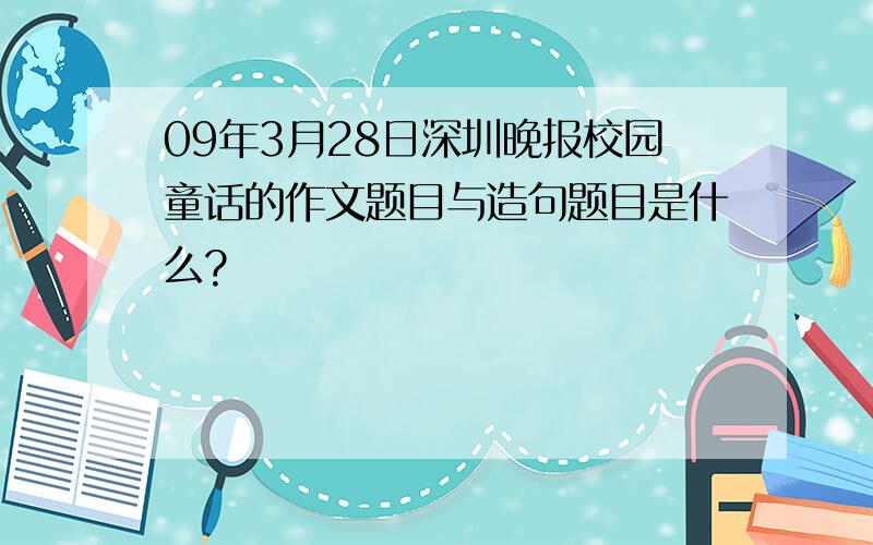 09年3月28日深圳晚报校园童话的作文题目与造句题目是什么?