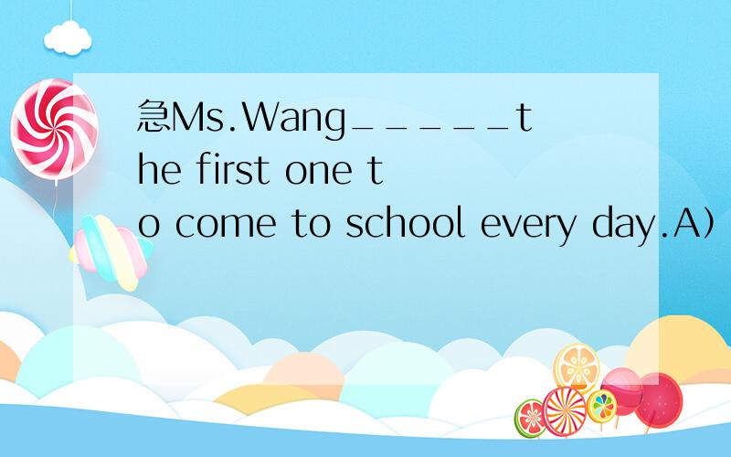 急Ms.Wang_____the first one to come to school every day.A）always is B)be always C)is always D)always be
