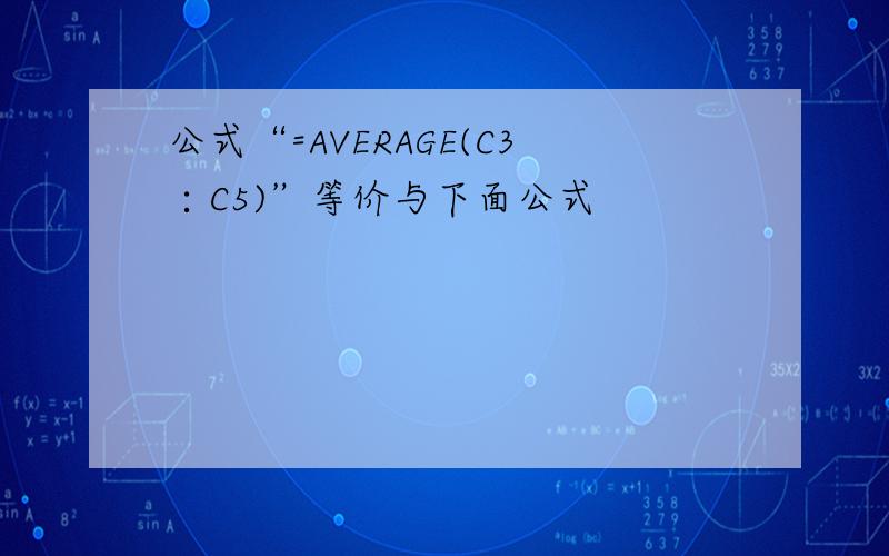 公式“=AVERAGE(C3∶C5)”等价与下面公式