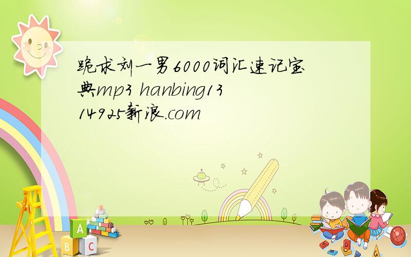 跪求刘一男6000词汇速记宝典mp3 hanbing1314925新浪.com