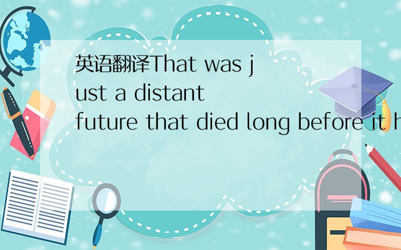 英语翻译That was just a distant future that died long before it had a chance to live