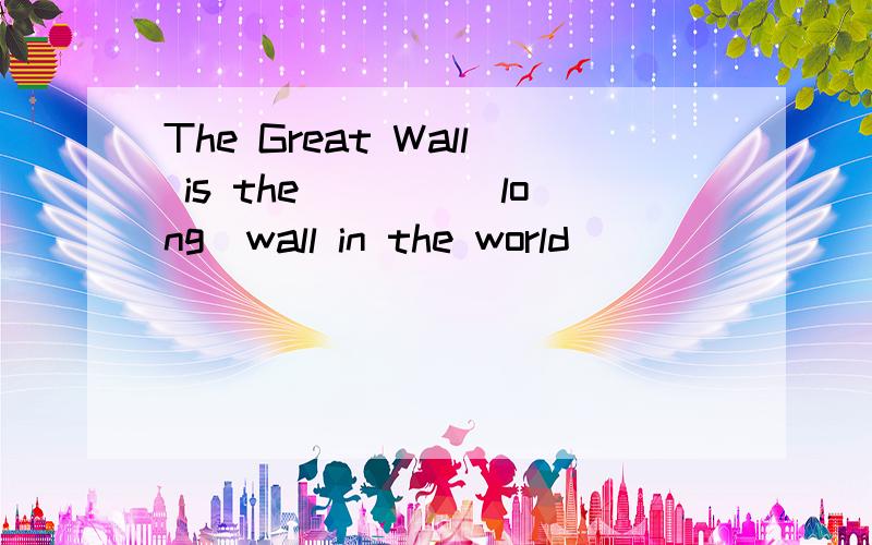 The Great Wall is the____(long)wall in the world