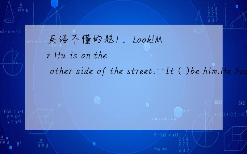 英语不懂的题1、Look!Mr Hu is on the other side of the street.--It ( )be him.He has gone to Lanzhou.A.musn't B.can't C.shouldn't D.won't我选的A 为什么