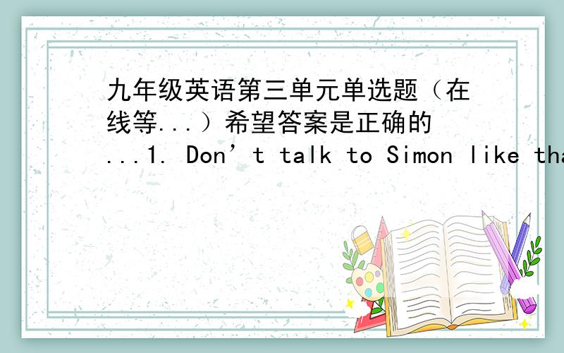 九年级英语第三单元单选题（在线等...）希望答案是正确的...1. Don’t talk to Simon like that. He is only ________ eleven –year- old boy. A. a    B. an     C. the     D. 不填2. We should ________ to take time to do other thi