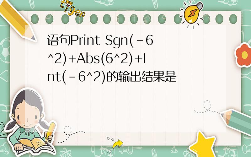 语句Print Sgn(-6^2)+Abs(6^2)+Int(-6^2)的输出结果是