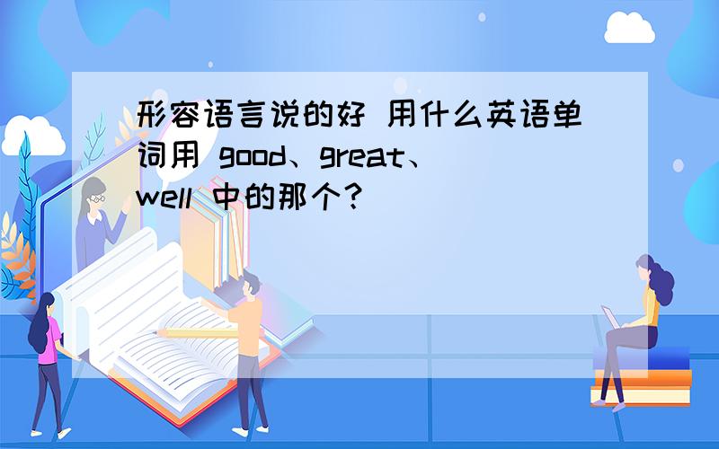 形容语言说的好 用什么英语单词用 good、great、well 中的那个？