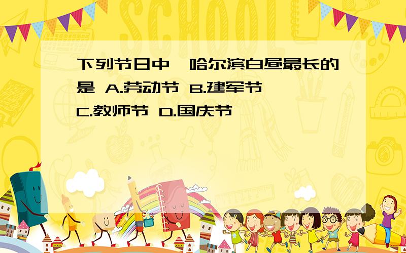 下列节日中,哈尔滨白昼最长的是 A.劳动节 B.建军节 C.教师节 D.国庆节