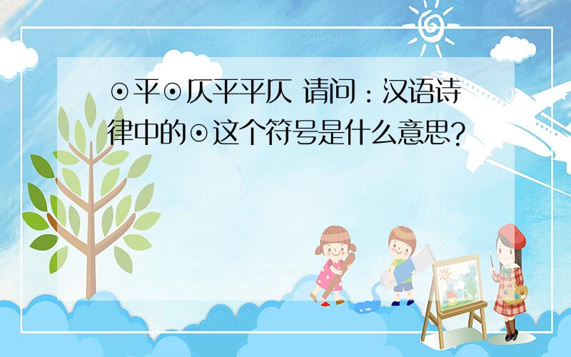 ⊙平⊙仄平平仄 请问：汉语诗律中的⊙这个符号是什么意思?