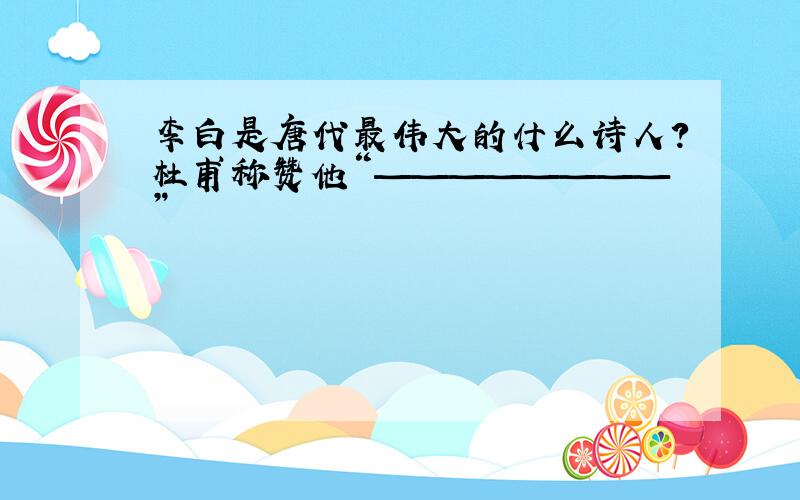 李白是唐代最伟大的什么诗人?杜甫称赞他“————————”