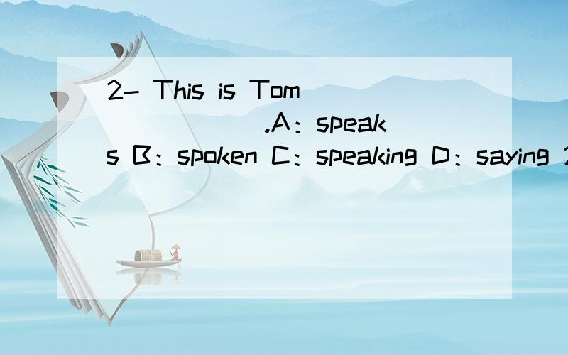 2- This is Tom______.A：speaks B：spoken C：speaking D：saying 2、- Is Mary there?- _________ A：