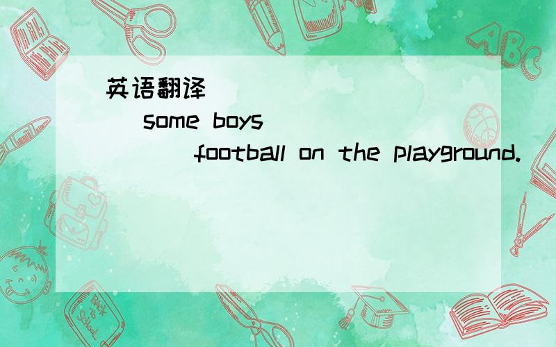 英语翻译____ ______ some boys _____ football on the playground.