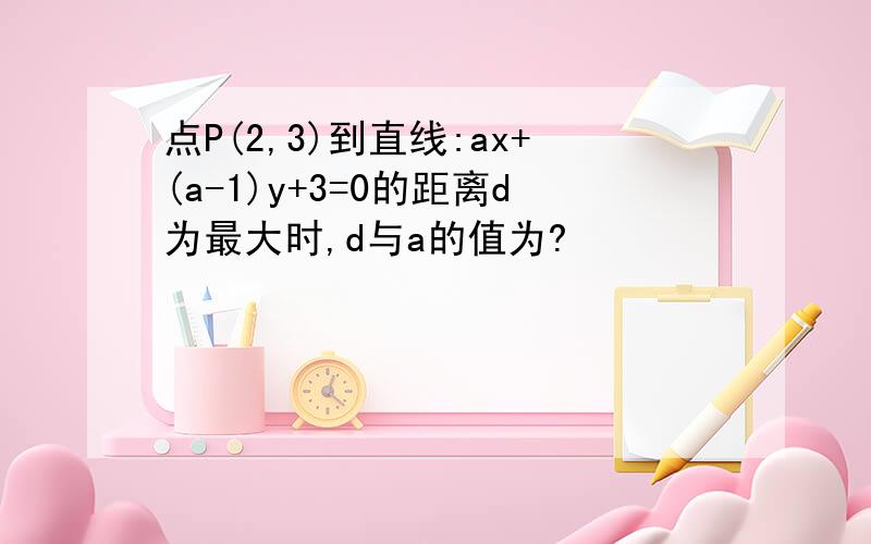 点P(2,3)到直线:ax+(a-1)y+3=0的距离d为最大时,d与a的值为?