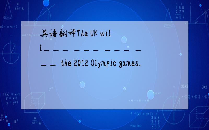 英语翻译The UK will___ ___ ___ ___ the 2012 Olympic games.