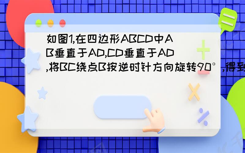 如图1,在四边形ABCD中AB垂直于AD,CD垂直于AD,将BC绕点B按逆时针方向旋转90°,得到线段BE,连接AE,CE（1如图1，在四边形ABCD中AB垂直于AD,CD垂直于AD，将BC绕点B按逆时针方向旋转90°，得到线段BE，连