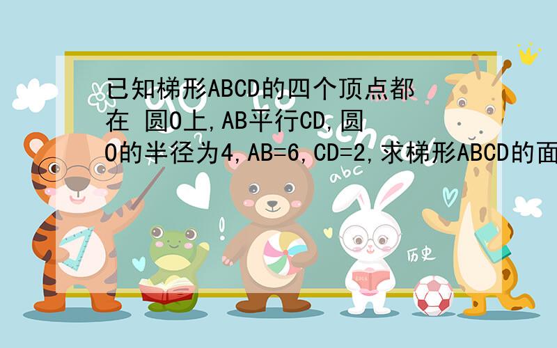 已知梯形ABCD的四个顶点都在 圆O上,AB平行CD,圆O的半径为4,AB=6,CD=2,求梯形ABCD的面积.