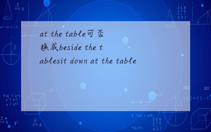 at the table可否换成beside the tablesit down at the table