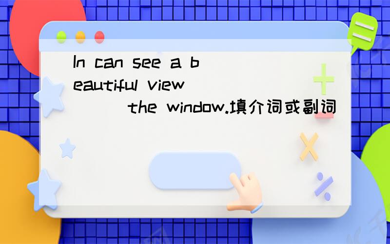 In can see a beautiful view____the window.填介词或副词