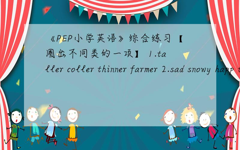 《PEP小学英语》综合练习【圈出不同类的一项】 1.taller coller thinner farmer 2.sad snowy happ tired 3.fever cold matter toothache 4.mile bread jujce tea 5.bread sweater pizza pictures 6.cards books planes pictures 7.aun mother grand