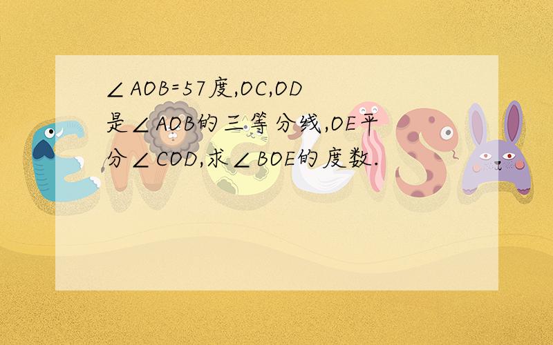 ∠AOB=57度,OC,OD是∠AOB的三等分线,OE平分∠COD,求∠BOE的度数.