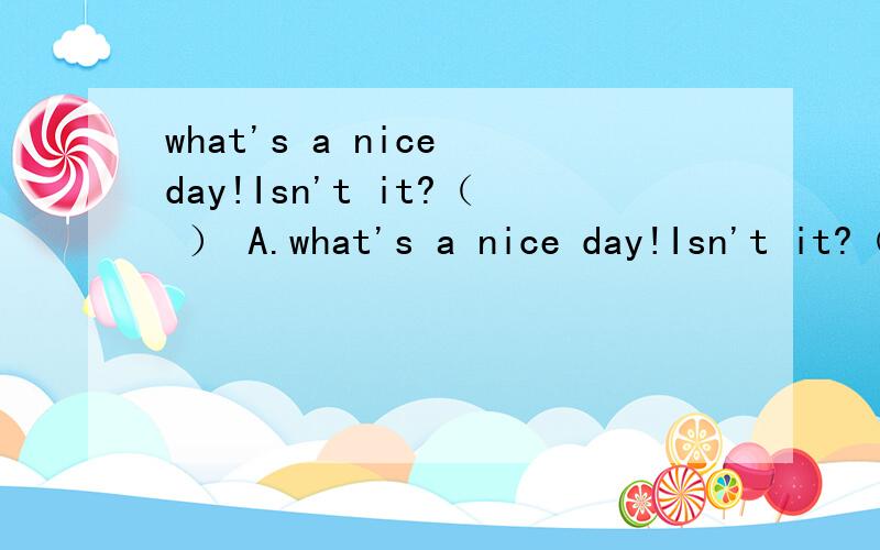 what's a nice day!Isn't it?（ ） A.what's a nice day!Isn't it?（ ） A.yes ,it is B.no,it isn't