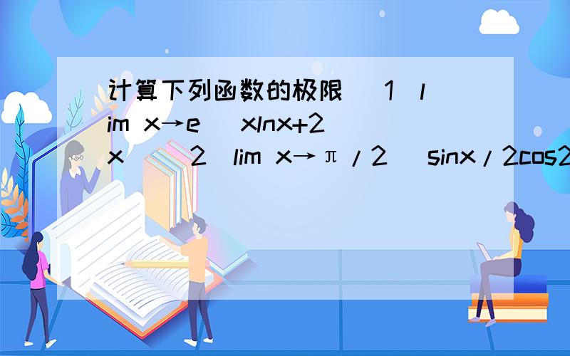 计算下列函数的极限 （1）lim x→e (xlnx+2x) (2)lim x→π/2 （sinx/2cos2x)