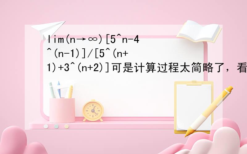 lim(n→∞)[5^n-4^(n-1)]/[5^(n+1)+3^(n+2)]可是计算过程太简略了，看不懂哎