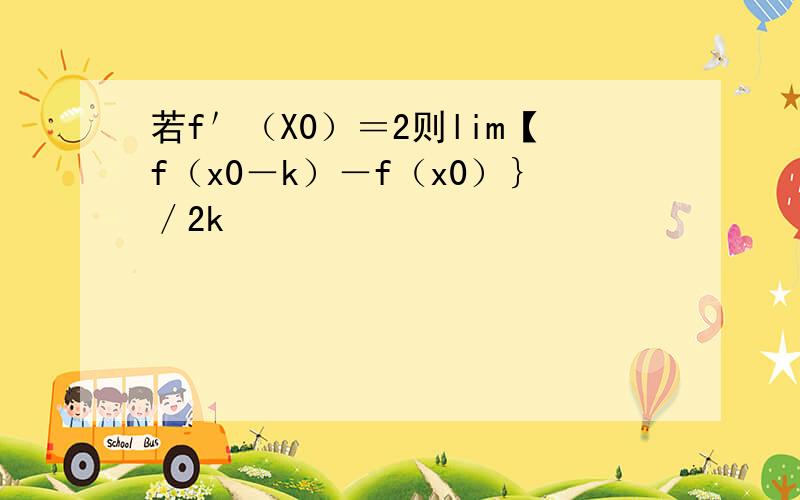 若f＇（X0）＝2则lim【f（x0－k）－f（x0）｝／2k