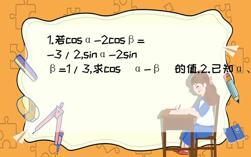 1.若cosα-2cosβ=-3/2,sinα-2sinβ=1/3,求cos（α-β）的值.2.已知α、β∈（3π/4,π）,sin（α+β）=-3/5,sin（β-π/4）=12/13,求cos（α+π/4）的值.3.已知cos（α+β）=1/3,cos（α-β）=1/5,求tanαtanβ的值.