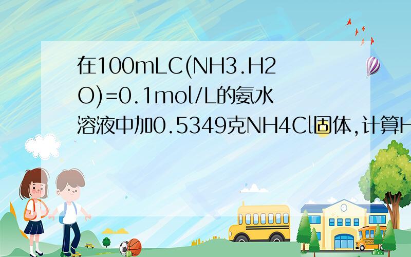在100mLC(NH3.H2O)=0.1mol/L的氨水溶液中加0.5349克NH4Cl固体,计算H+浓度和PHKb（NH3.H2O)=1.74*10-5M(NH4Cl)=53.49g/mol