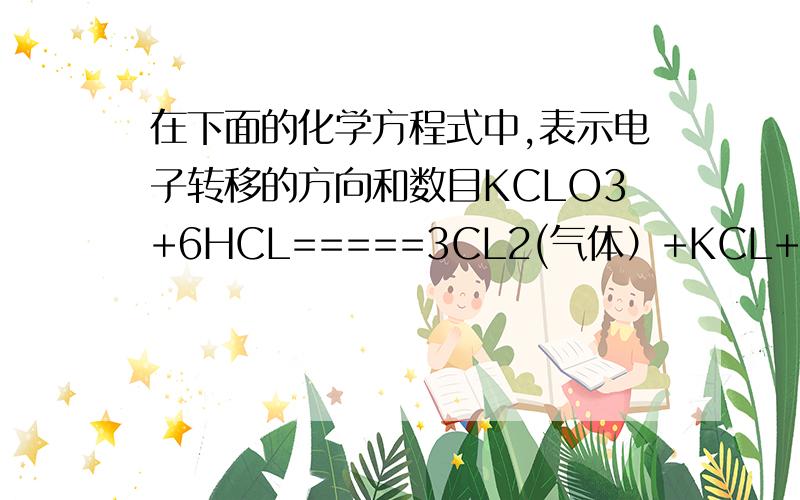 在下面的化学方程式中,表示电子转移的方向和数目KCLO3+6HCL=====3CL2(气体）+KCL+3H2O 我想知道,这里生成物有两个CL.该怎样表示?