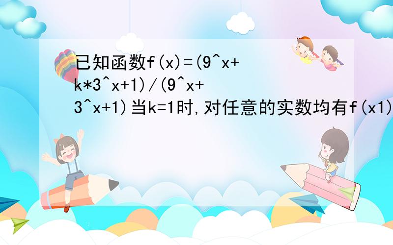 已知函数f(x)=(9^x+k*3^x+1)/(9^x+3^x+1)当k=1时,对任意的实数均有f(x1)=f(x2)=f(x3)=1,这样就存在以f(x1),f(x2),f(x3)为三边长的三角形,当k>1时,若对任意的实数,均存在以f(x1),f(x2),f(x3)为三边长的三角形,则实